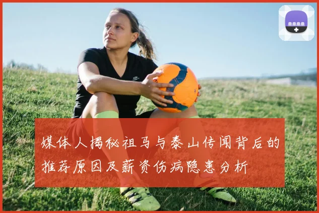 媒体人揭秘祖马与泰山传闻背后的推荐原因及薪资伤病隐患分析
