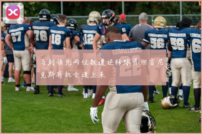 马刺领先两位数遭逆转球员坦言尼克斯有机会追上来