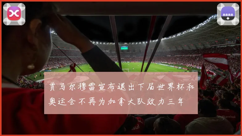 贾马尔穆雷宣布退出下届世界杯和奥运会不再为加拿大队效力三年