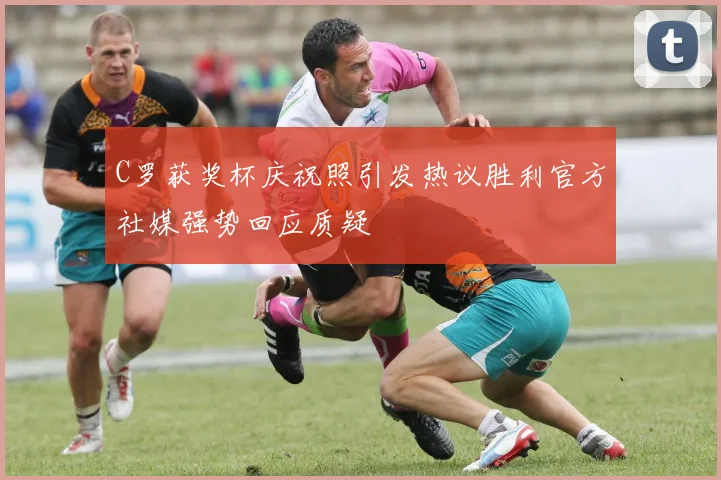 C罗获奖杯庆祝照引发热议胜利官方社媒强势回应质疑