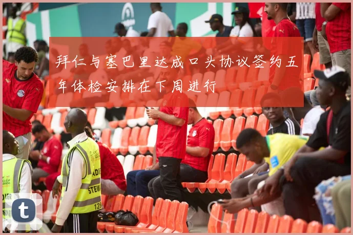 拜仁与塞巴里达成口头协议签约五年体检安排在下周进行