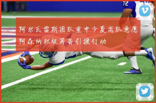 阿尔瓦雷斯团队重申今夏离队意愿阿森纳积极筹备引援行动
