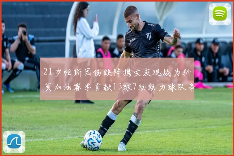 21岁帕斯因伤缺阵携女友观战为科莫加油赛季贡献13球7助助力球队争胜