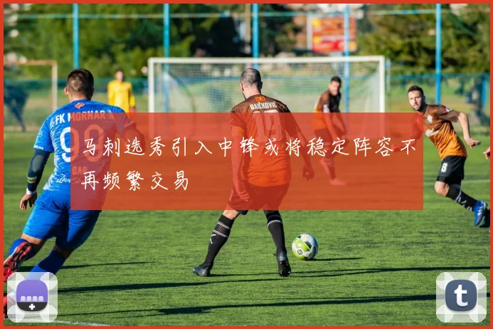 马刺选秀引入中锋或将稳定阵容不再频繁交易