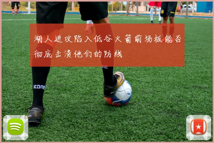 湖人进攻陷入低谷火箭前场板能否彻底击溃他们的防线