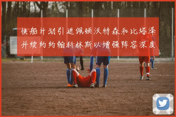 快船计划引进佩顿沃特森和比塔泽并续约约翰科林斯以增强阵容深度