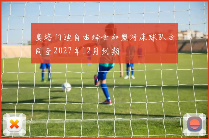 奥塔门迪自由转会加盟河床球队合同至2027年12月到期