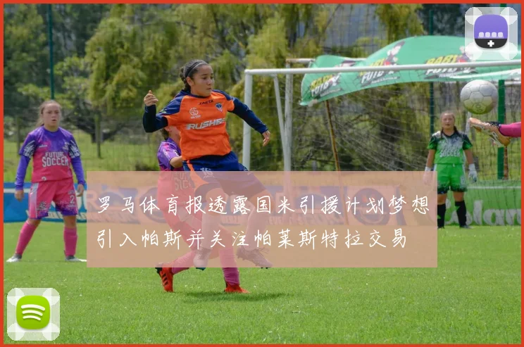 罗马体育报透露国米引援计划梦想引入帕斯并关注帕莱斯特拉交易
