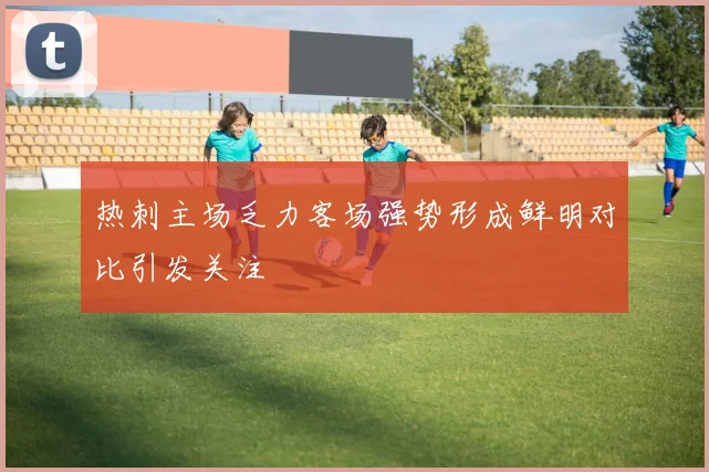 热刺主场乏力客场强势形成鲜明对比引发关注