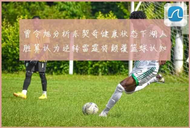 曾令旭分析东契奇健康状态下湖人胜算认为逆转雷霆将颠覆篮球认知