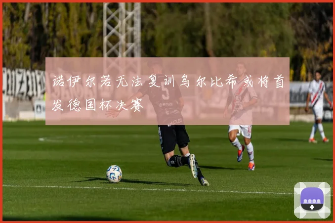 诺伊尔若无法复训乌尔比希或将首发德国杯决赛