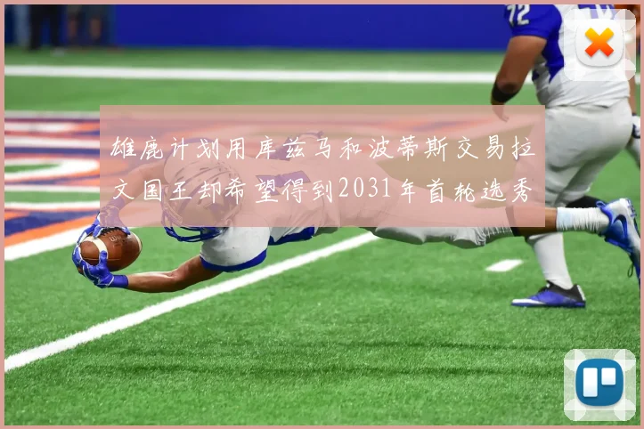 雄鹿计划用库兹马和波蒂斯交易拉文国王却希望得到2031年首轮选秀权