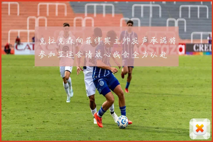 克拉克森向菲律宾主帅发声承诺将参加亚运会请放心我会全力以赴