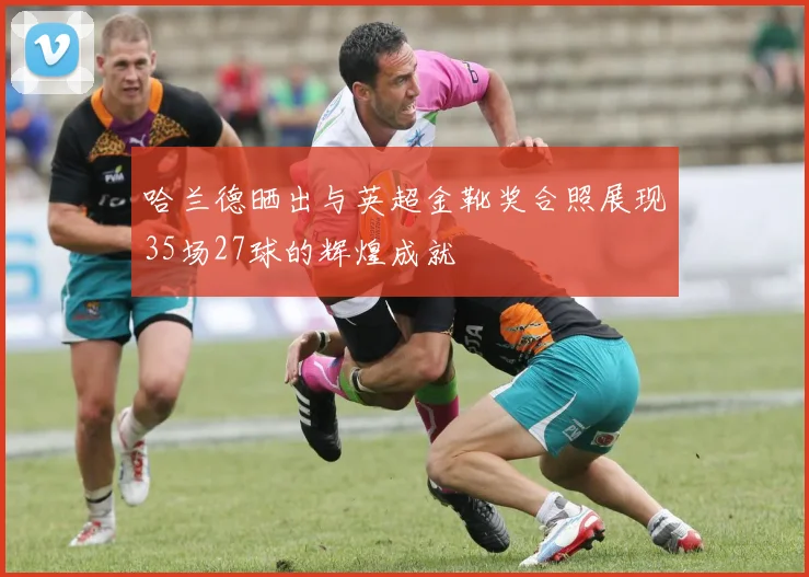 哈兰德晒出与英超金靴奖合照展现35场27球的辉煌成就