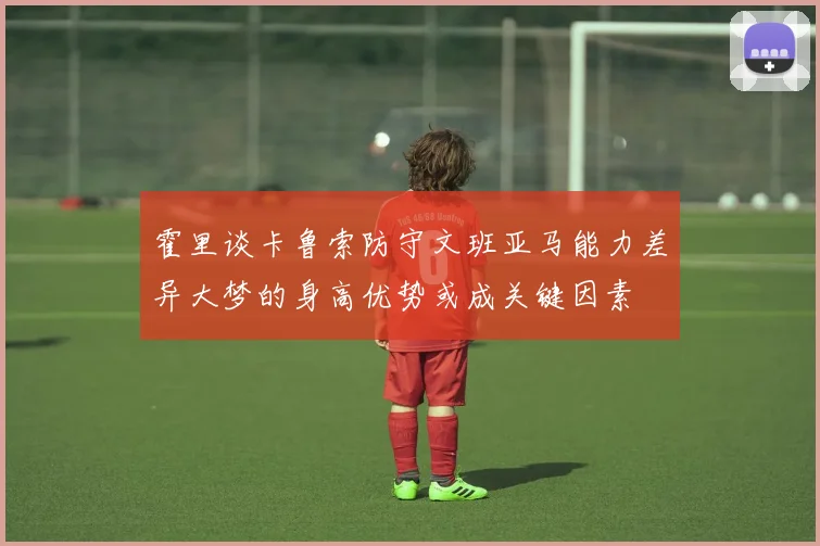 霍里谈卡鲁索防守文班亚马能力差异大梦的身高优势或成关键因素