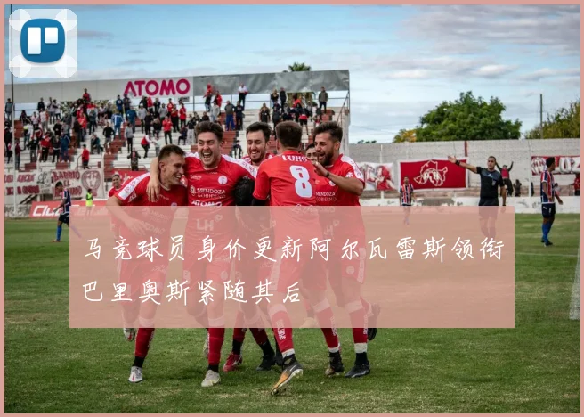 马竞球员身价更新阿尔瓦雷斯领衔巴里奥斯紧随其后
