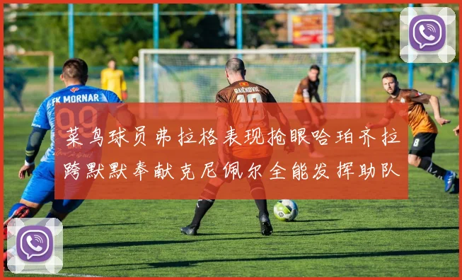 菜鸟球员弗拉格表现抢眼哈珀齐拉跨默默奉献克尼佩尔全能发挥助队取胜