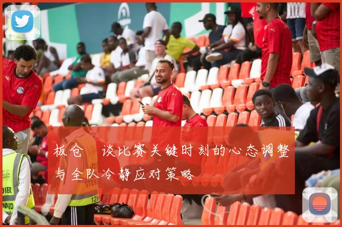 板仓滉谈比赛关键时刻的心态调整与全队冷静应对策略