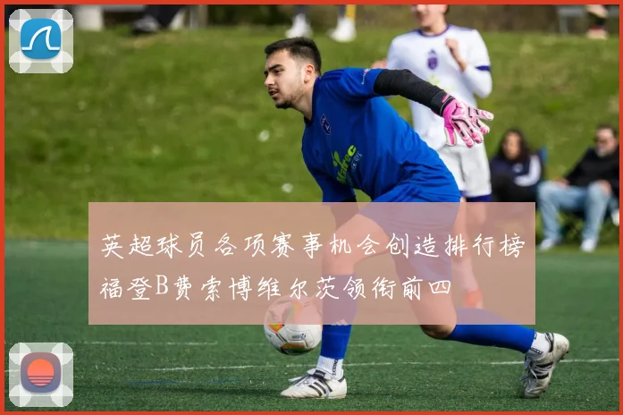 英超球员各项赛事机会创造排行榜福登B费索博维尔茨领衔前四