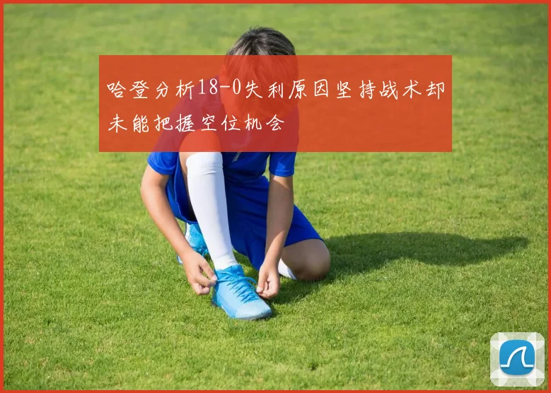 哈登分析18-0失利原因坚持战术却未能把握空位机会