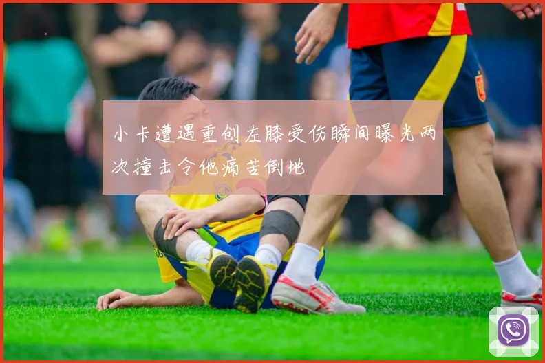小卡遭遇重创左膝受伤瞬间曝光两次撞击令他痛苦倒地