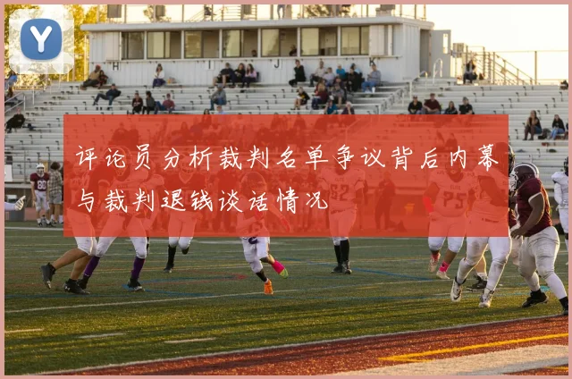 评论员分析裁判名单争议背后内幕与裁判退钱谈话情况