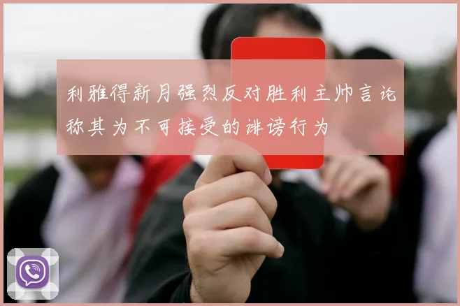 利雅得新月强烈反对胜利主帅言论称其为不可接受的诽谤行为