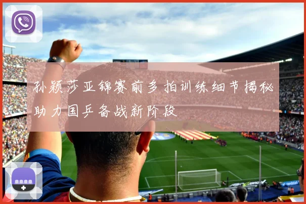 孙颖莎亚锦赛前多拍训练细节揭秘助力国乒备战新阶段