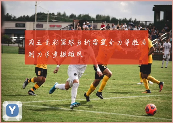 周五竞彩篮球分析雷霆全力争胜马刺力求重振雄风