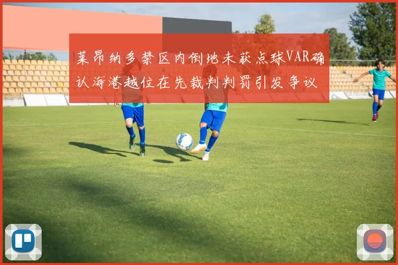 莱昂纳多禁区内倒地未获点球VAR确认海港越位在先裁判判罚引发争议