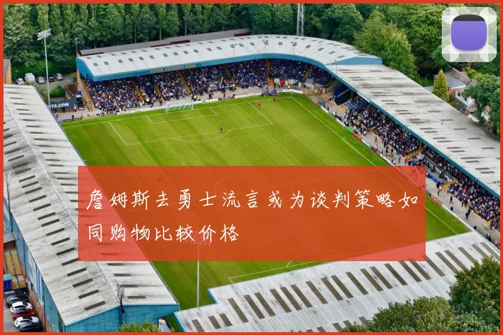 詹姆斯去勇士流言或为谈判策略如同购物比较价格