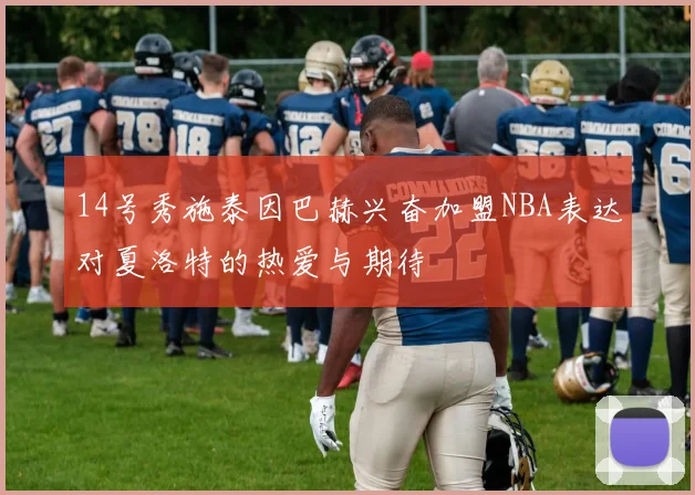 14号秀施泰因巴赫兴奋加盟NBA表达对夏洛特的热爱与期待