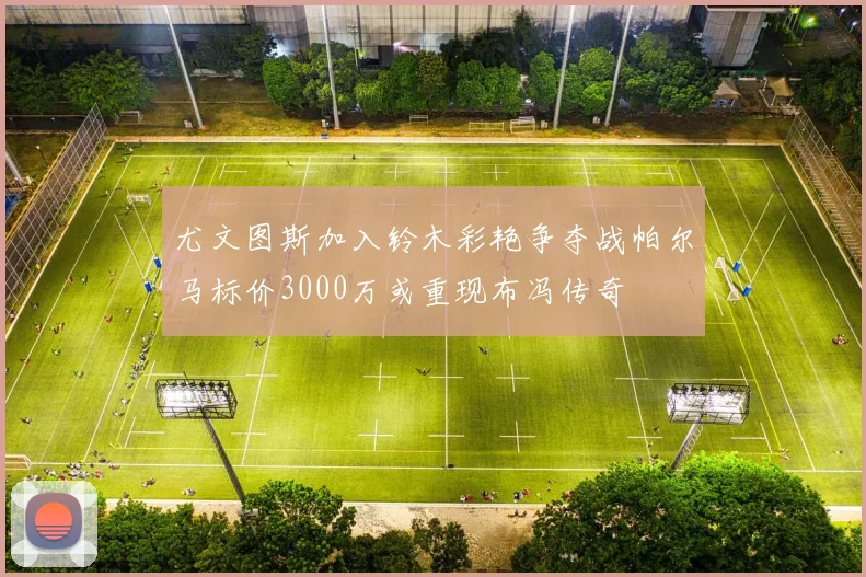 尤文图斯加入铃木彩艳争夺战帕尔马标价3000万或重现布冯传奇