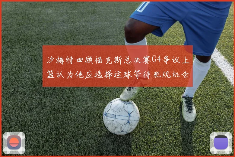 沙梅特回顾福克斯总决赛G4争议上篮认为他应选择运球等待犯规机会