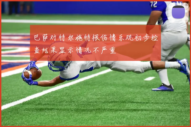 巴萨对特尔施特根伤情乐观初步检查结果显示情况不严重