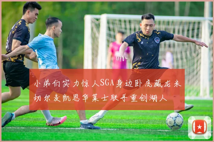 小弟们实力惊人SGA身边卧虎藏龙米切尔麦凯恩华莱士联手重创湖人