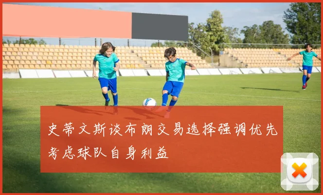 史蒂文斯谈布朗交易选择强调优先考虑球队自身利益